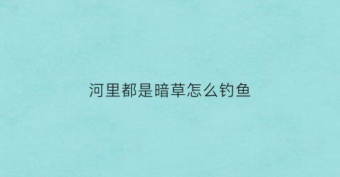 河里都是暗草怎么钓鱼(水底有暗草怎么调漂)