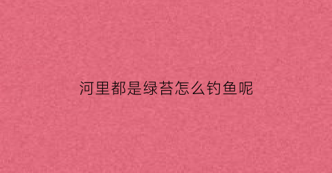 “河里都是绿苔怎么钓鱼呢(河里的绿苔可以放在鱼缸里吗)