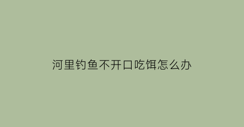 河里钓鱼不开口吃饵怎么办(河里钓鱼不开口吃饵怎么办视频)
