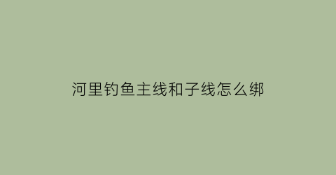 “河里钓鱼主线和子线怎么绑(河里野钓子线多长)