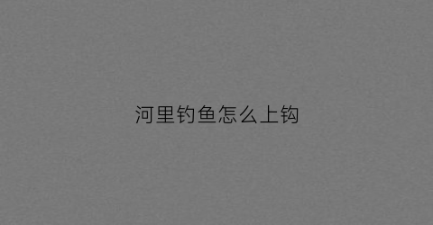 河里钓鱼怎么上钩(在河里面怎么钓鱼)