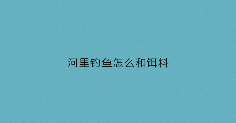 河里钓鱼怎么和饵料(河里钓鱼用什么饵料效果最好)