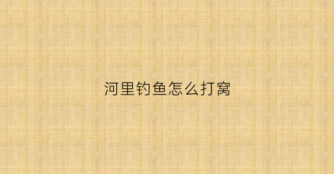 “河里钓鱼怎么打窝(河里钓鱼怎么打窝用什么饵料)