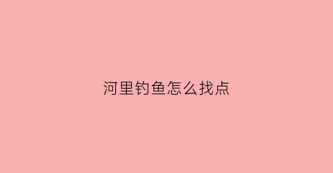 河里钓鱼怎么找点(河里钓鱼怎么找钓点)