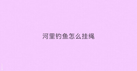 河里钓鱼怎么挂绳(河里挂底怎么钓)