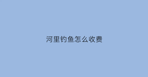 河里钓鱼怎么收费