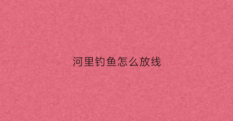 河里钓鱼怎么放线(河里钓鱼用什么线组)