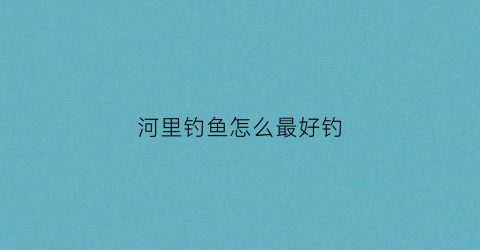 河里钓鱼怎么最好钓(河里钓鱼怎么最好钓到)