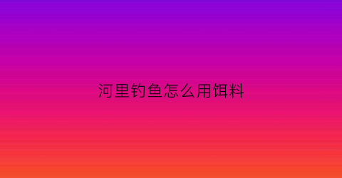 河里钓鱼怎么用饵料