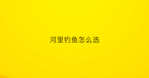 河里钓鱼怎么选(在河里面钓鱼怎么选位置)