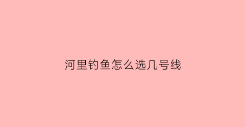 “河里钓鱼怎么选几号线(河里野钓用几号线)