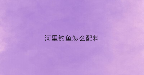 河里钓鱼怎么配料