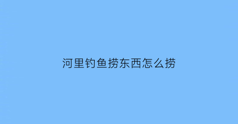 “河里钓鱼捞东西怎么捞(河里捞鱼用什么饵料好)