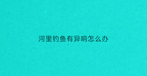 河里钓鱼有异响怎么办(钓鱼河里都是小鱼怎么办)