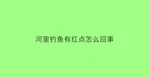 河里钓鱼有红点怎么回事(河里钓的鱼)