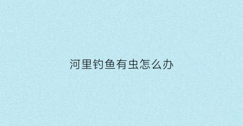 河里钓鱼有虫怎么办(河里钓的鱼有寄生虫吗)