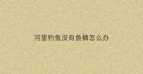 河里钓鱼没有鱼鳞怎么办(河里面没鱼)