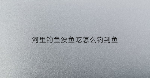 河里钓鱼没鱼吃怎么钓到鱼(河里没鱼钓了)