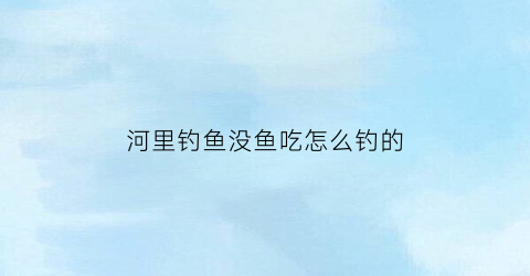 河里钓鱼没鱼吃怎么钓的