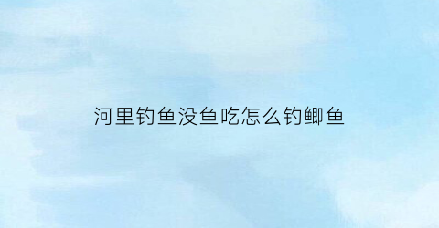 河里钓鱼没鱼吃怎么钓鲫鱼(钓鱼没有鱼吃食怎么办)