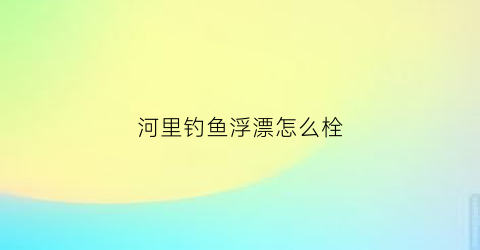 河里钓鱼浮漂怎么栓(河里钓鱼鱼漂在鱼线的什么位置)