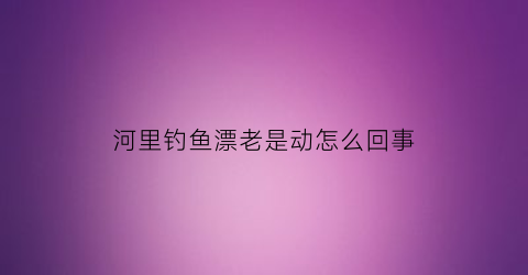 河里钓鱼漂老是动怎么回事(河里钓鱼浮漂总是冲走)