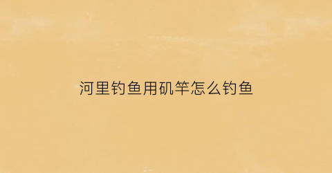 河里钓鱼用矶竿怎么钓鱼(矶竿在河里怎么钓鱼)