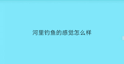 河里钓鱼的感觉怎么样(河里面钓鱼)