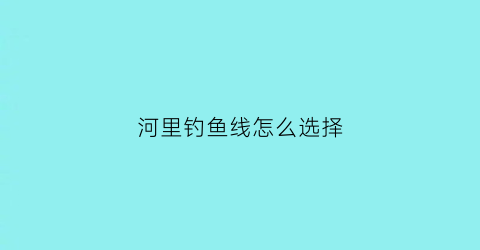 “河里钓鱼线怎么选择(河里野钓线组搭配)