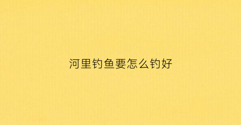 河里钓鱼要怎么钓好(河里应该怎么钓鱼)