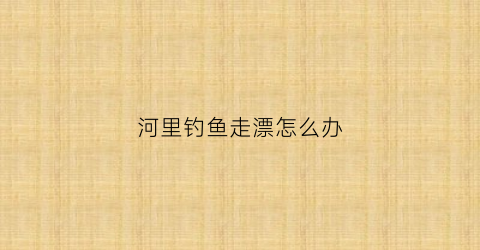 河里钓鱼走漂怎么办(在河里钓鱼走漂怎么办)