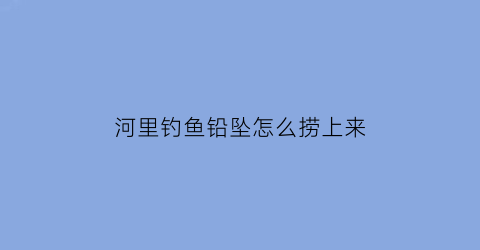 河里钓鱼铅坠怎么捞上来(钓鱼铅坠方法视频)