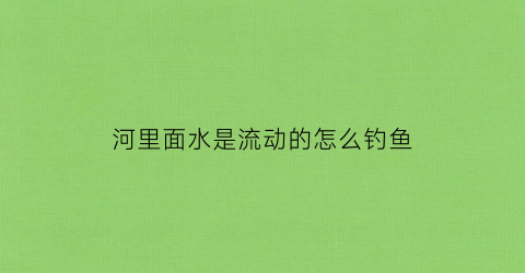 河里面水是流动的怎么钓鱼(河道水流动怎样钓鱼)