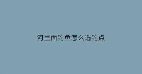 河里面钓鱼怎么选钓点(河里如何选择钓点)