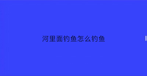 河里面钓鱼怎么钓鱼(河里面如何钓鱼)
