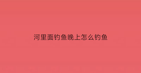 “河里面钓鱼晚上怎么钓鱼(河道晚上钓鱼的技巧)