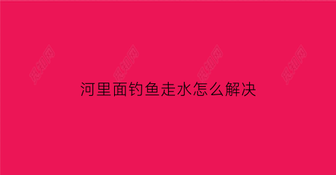 “河里面钓鱼走水怎么解决(河里面钓鱼走水怎么解决视频)