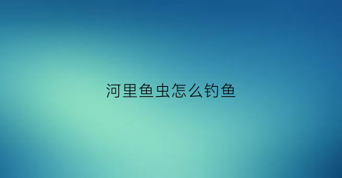 河里鱼虫怎么钓鱼(河里鱼虫怎么钓鱼视频)