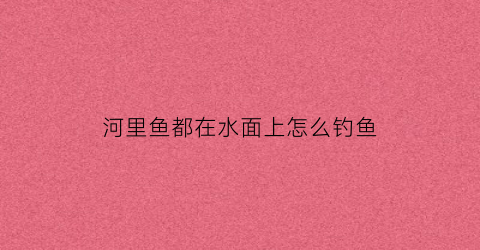 “河里鱼都在水面上怎么钓鱼(在河里的鱼)