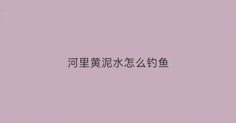 河里黄泥水怎么钓鱼(河里黄泥水怎么钓鱼视频)