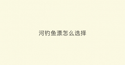 河钓鱼漂怎么选择(河钓鱼漂的调整方法)