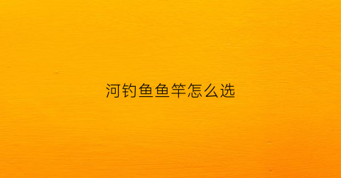 河钓鱼鱼竿怎么选(河流钓鱼用什么竿)