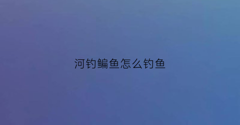 “河钓鳊鱼怎么钓鱼(野河钓鳊鱼用什么打窝用什么钓)