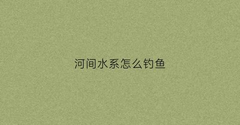 河间水系怎么钓鱼(河北河间哪里有野钓的地方)