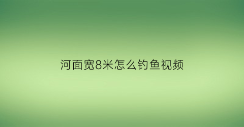 河面宽8米怎么钓鱼视频