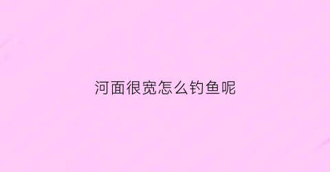河面很宽怎么钓鱼呢(河面很宽怎么钓鱼呢)