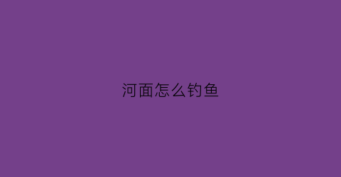 河面怎么钓鱼(河里面如何钓鱼)