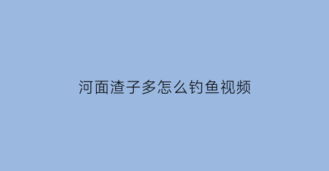 河面渣子多怎么钓鱼视频(河渣是什么)