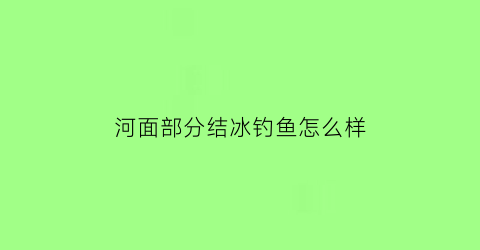 河面部分结冰钓鱼怎么样(河流结冰鱼怎么办)