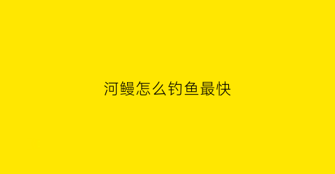 河鳗怎么钓鱼最快(河鳗怎么钓鱼最快视频)